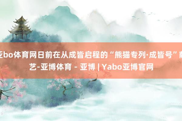 亚bo体育网日前在从成皆启程的“熊猫专列·成皆号”献艺-亚博体育 - 亚博 | Yabo亚博官网