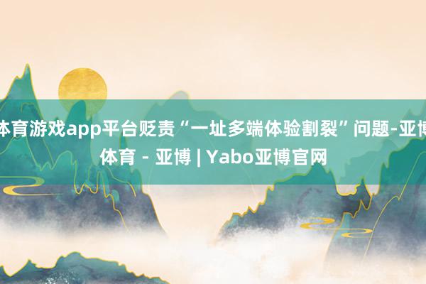 体育游戏app平台贬责“一址多端体验割裂”问题-亚博体育 - 亚博 | Yabo亚博官网
