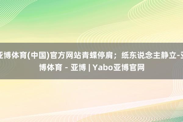 亚博体育(中国)官方网站青蝶停肩；纸东说念主静立-亚博体育 - 亚博 | Yabo亚博官网