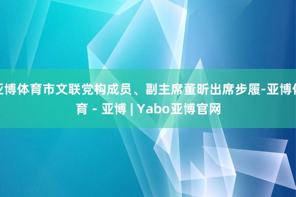 亚博体育市文联党构成员、副主席董昕出席步履-亚博体育 - 亚博 | Yabo亚博官网