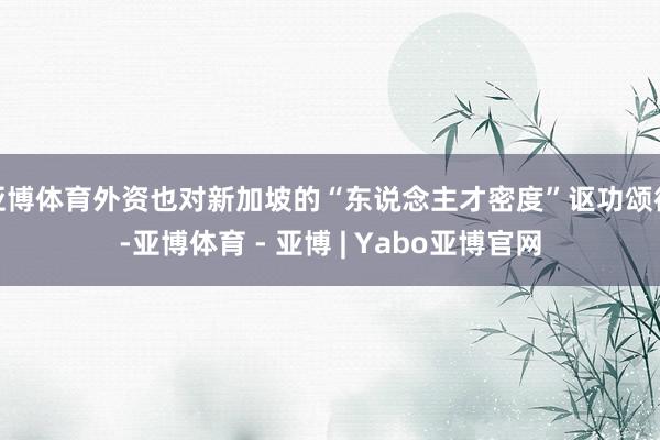 亚博体育外资也对新加坡的“东说念主才密度”讴功颂德-亚博体育 - 亚博 | Yabo亚博官网