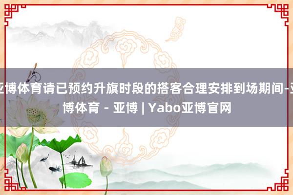 亚博体育请已预约升旗时段的搭客合理安排到场期间-亚博体育 - 亚博 | Yabo亚博官网
