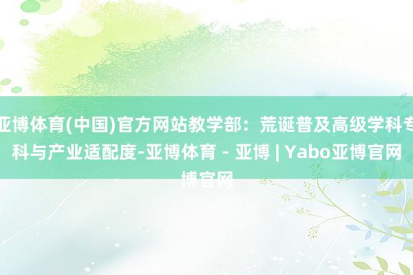 亚博体育(中国)官方网站教学部:荒诞普及高级学科专科与产业适配度-亚博体育 - 亚博 | Yabo亚博官网