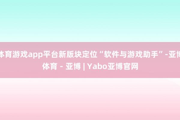 体育游戏app平台新版块定位“软件与游戏助手”-亚博体育 - 亚博 | Yabo亚博官网