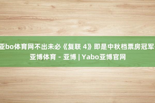 亚bo体育网不出未必《复联 4》即是中秋档票房冠军-亚博体育 - 亚博 | Yabo亚博官网
