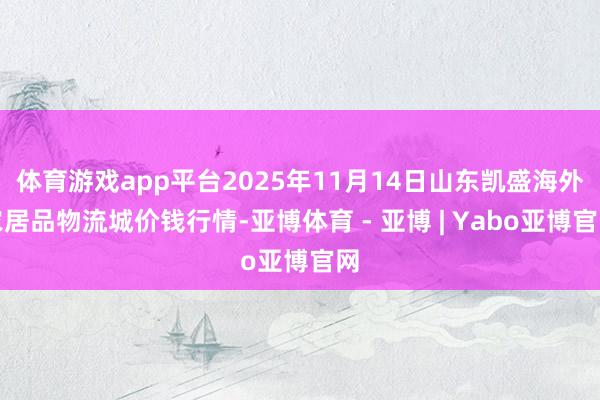 体育游戏app平台2025年11月14日山东凯盛海外农居品物流城价钱行情-亚博体育 - 亚博 | Yabo亚博官网