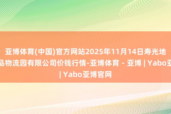 亚博体育(中国)官方网站2025年11月14日寿光地利农居品物流园有限公司价钱行情-亚博体育 - 亚博 | Yabo亚博官网