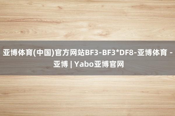 亚博体育(中国)官方网站BF3-BF3*DF8-亚博体育 - 亚博 | Yabo亚博官网