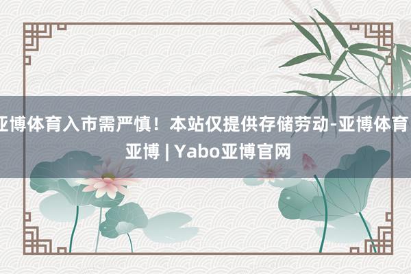 亚博体育入市需严慎！本站仅提供存储劳动-亚博体育 - 亚博 | Yabo亚博官网