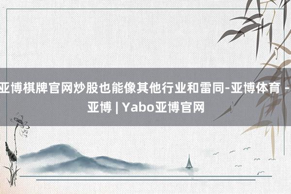 亚博棋牌官网炒股也能像其他行业和雷同-亚博体育 - 亚博 | Yabo亚博官网