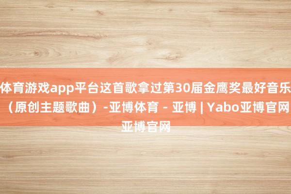 体育游戏app平台这首歌拿过第30届金鹰奖最好音乐（原创主题歌曲）-亚博体育 - 亚博 | Yabo亚博官网