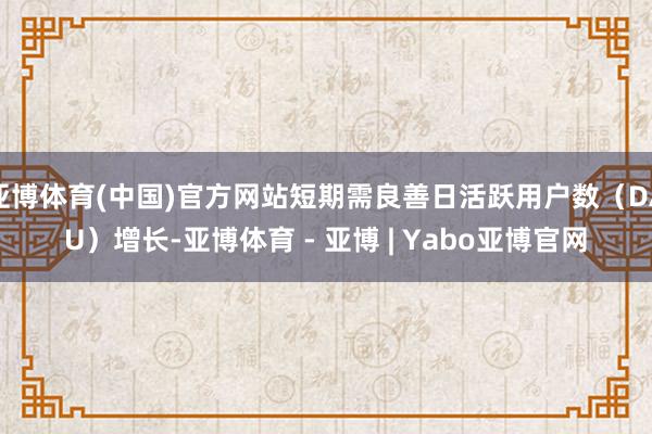 亚博体育(中国)官方网站短期需良善日活跃用户数（DAU）增长-亚博体育 - 亚博 | Yabo亚博官网