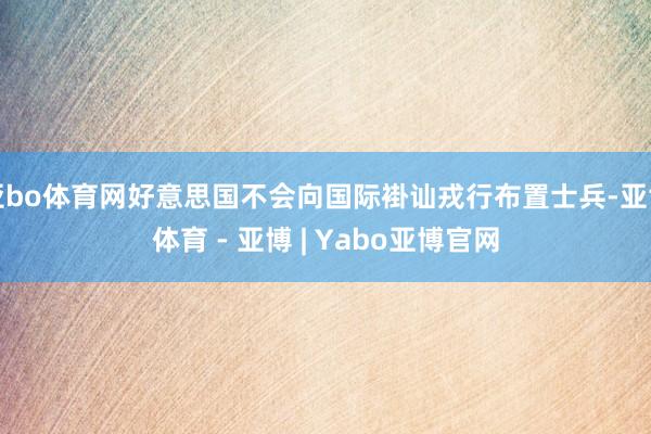 亚bo体育网好意思国不会向国际褂讪戎行布置士兵-亚博体育 - 亚博 | Yabo亚博官网