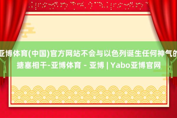 亚博体育(中国)官方网站不会与以色列诞生任何神气的搪塞相干-亚博体育 - 亚博 | Yabo亚博官网