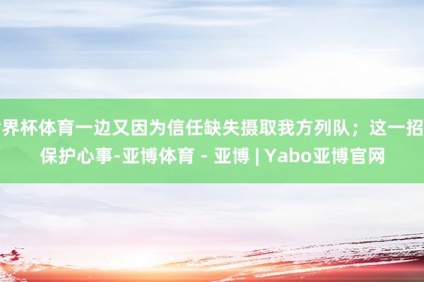 世界杯体育一边又因为信任缺失摄取我方列队；这一招虽保护心事-亚博体育 - 亚博 | Yabo亚博官网