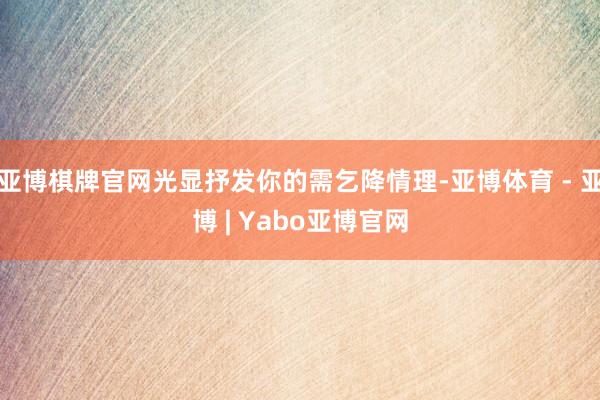 亚博棋牌官网光显抒发你的需乞降情理-亚博体育 - 亚博 | Yabo亚博官网