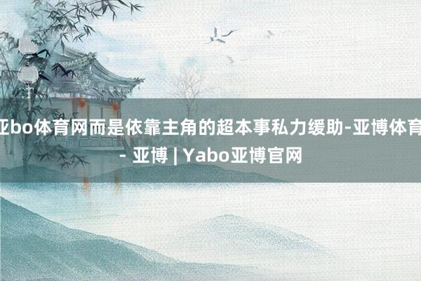 亚bo体育网而是依靠主角的超本事私力缓助-亚博体育 - 亚博 | Yabo亚博官网