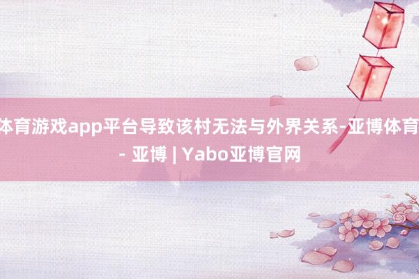 体育游戏app平台导致该村无法与外界关系-亚博体育 - 亚博 | Yabo亚博官网