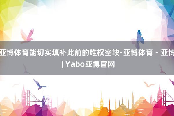 亚博体育能切实填补此前的维权空缺-亚博体育 - 亚博 | Yabo亚博官网