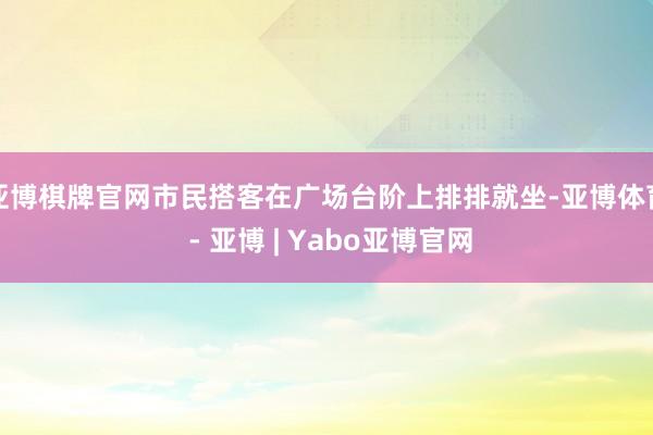 亚博棋牌官网市民搭客在广场台阶上排排就坐-亚博体育 - 亚博 | Yabo亚博官网