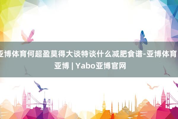 亚博体育何超盈莫得大谈特谈什么减肥食谱-亚博体育 - 亚博 | Yabo亚博官网