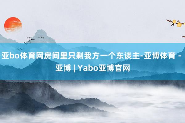 亚bo体育网房间里只剩我方一个东谈主-亚博体育 - 亚博 | Yabo亚博官网