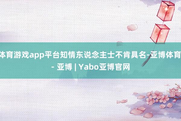 体育游戏app平台知情东说念主士不肯具名-亚博体育 - 亚博 | Yabo亚博官网