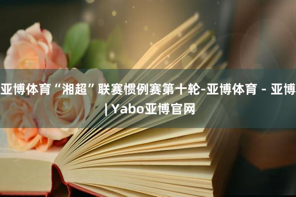 亚博体育“湘超”联赛惯例赛第十轮-亚博体育 - 亚博 | Yabo亚博官网