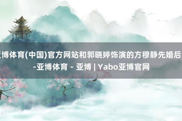 亚博体育(中国)官方网站和郭晓婷饰演的方穆静先婚后爱-亚博体育 - 亚博 | Yabo亚博官网