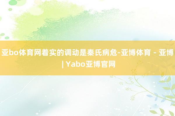 亚bo体育网着实的调动是秦氏病危-亚博体育 - 亚博 | Yabo亚博官网