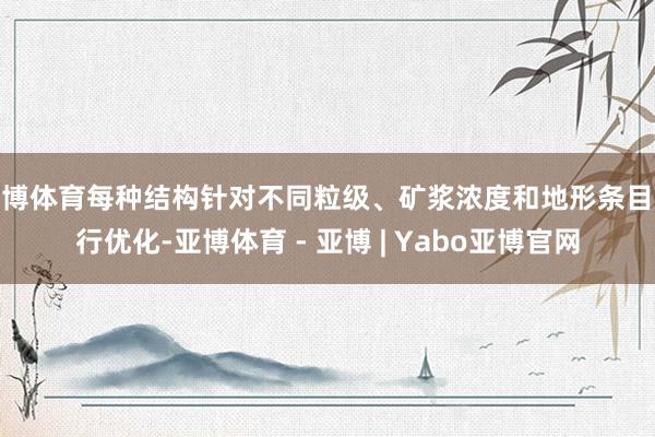 亚博体育每种结构针对不同粒级、矿浆浓度和地形条目进行优化-亚博体育 - 亚博 | Yabo亚博官网