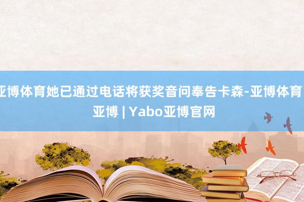 亚博体育她已通过电话将获奖音问奉告卡森-亚博体育 - 亚博 | Yabo亚博官网