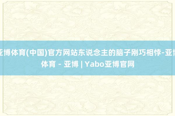 亚博体育(中国)官方网站东说念主的脑子刚巧相悖-亚博体育 - 亚博 | Yabo亚博官网