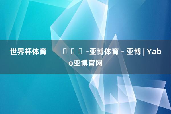 世界杯体育        			-亚博体育 - 亚博 | Yabo亚博官网