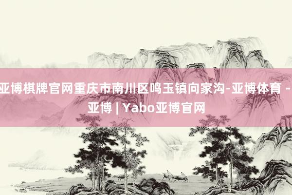 亚博棋牌官网重庆市南川区鸣玉镇向家沟-亚博体育 - 亚博 | Yabo亚博官网