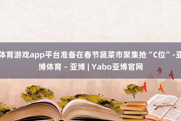 体育游戏app平台准备在春节蔬菜市聚集抢“C位”-亚博体育 - 亚博 | Yabo亚博官网