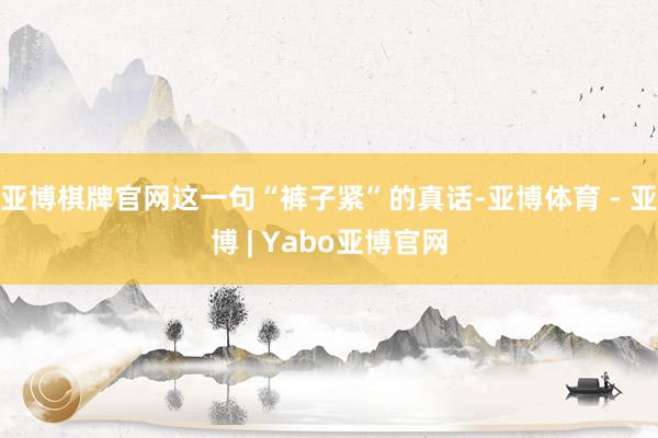 亚博棋牌官网这一句“裤子紧”的真话-亚博体育 - 亚博 | Yabo亚博官网