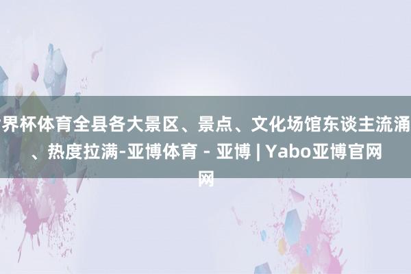 世界杯体育全县各大景区、景点、文化场馆东谈主流涌动、热度拉满-亚博体育 - 亚博 | Yabo亚博官网