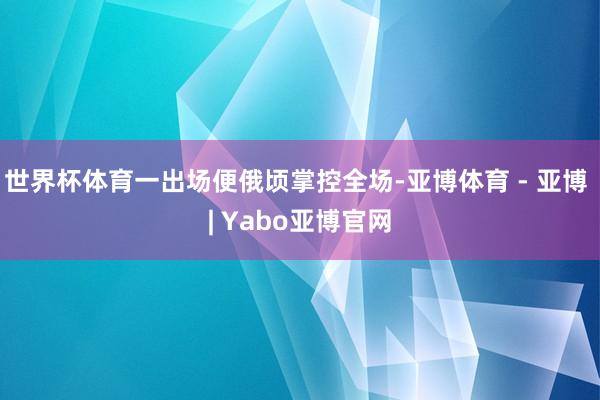 世界杯体育一出场便俄顷掌控全场-亚博体育 - 亚博 | Yabo亚博官网