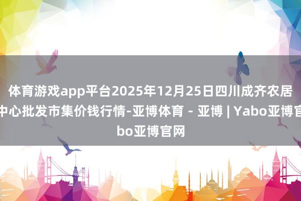 体育游戏app平台2025年12月25日四川成齐农居品中心批发市集价钱行情-亚博体育 - 亚博 | Yabo亚博官网