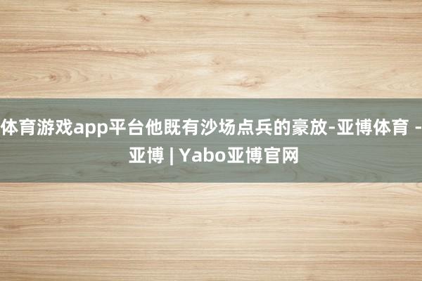 体育游戏app平台他既有沙场点兵的豪放-亚博体育 - 亚博 | Yabo亚博官网