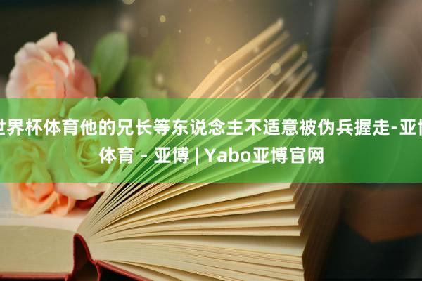世界杯体育他的兄长等东说念主不适意被伪兵握走-亚博体育 - 亚博 | Yabo亚博官网