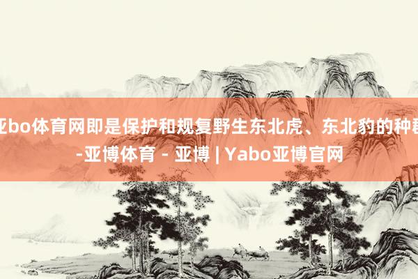 亚bo体育网即是保护和规复野生东北虎、东北豹的种群-亚博体育 - 亚博 | Yabo亚博官网