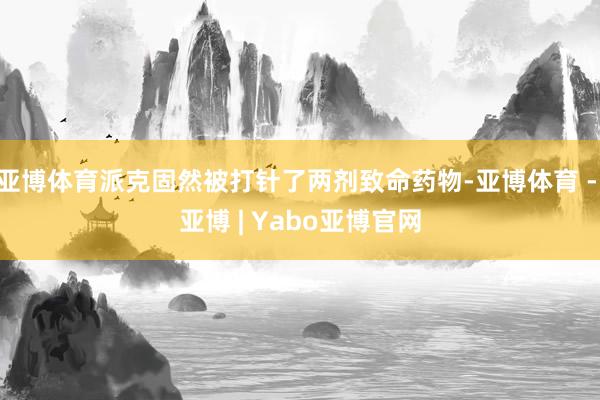 亚博体育派克固然被打针了两剂致命药物-亚博体育 - 亚博 | Yabo亚博官网
