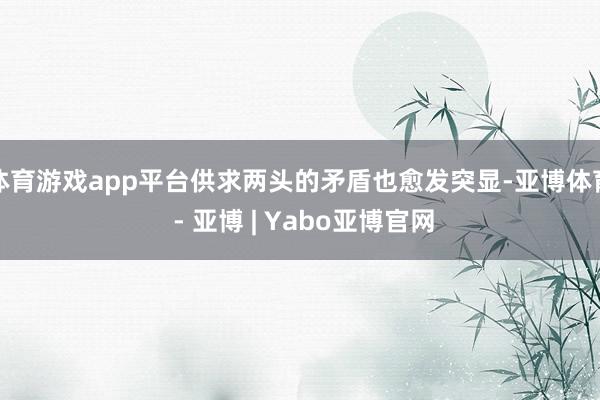 体育游戏app平台供求两头的矛盾也愈发突显-亚博体育 - 亚博 | Yabo亚博官网