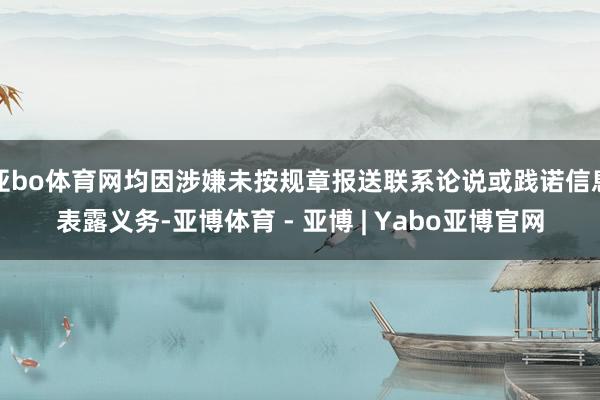 亚bo体育网均因涉嫌未按规章报送联系论说或践诺信息表露义务-亚博体育 - 亚博 | Yabo亚博官网