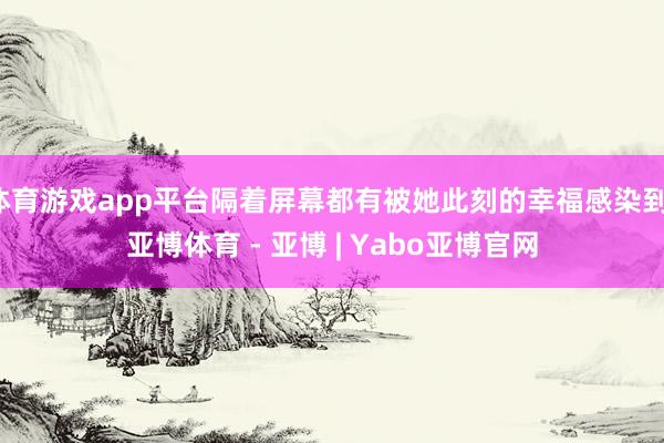 体育游戏app平台隔着屏幕都有被她此刻的幸福感染到-亚博体育 - 亚博 | Yabo亚博官网