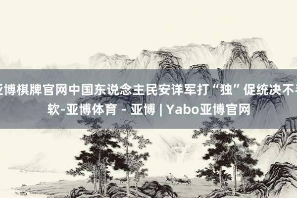 亚博棋牌官网中国东说念主民安详军打“独”促统决不手软-亚博体育 - 亚博 | Yabo亚博官网