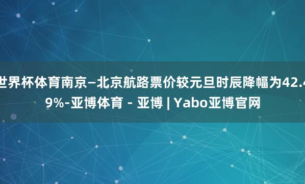 世界杯体育南京—北京航路票价较元旦时辰降幅为42.49%-亚博体育 - 亚博 | Yabo亚博官网