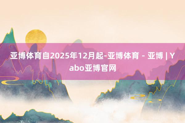 亚博体育自2025年12月起-亚博体育 - 亚博 | Yabo亚博官网